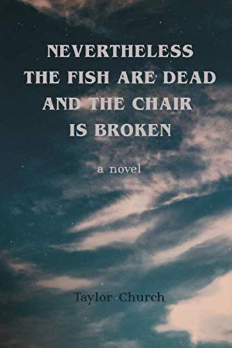 NEVERTHELESS THE FISH ARE DEAD AND THE CHAIR IS BROKEN: a novel
